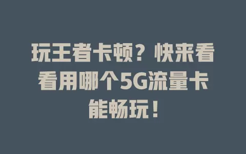 玩王者卡顿？快来看看用哪个5G流量卡能畅玩！
