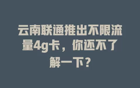 云南联通推出不限流量4g卡，你还不了解一下？