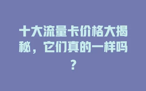 十大流量卡价格大揭秘，它们真的一样吗？
