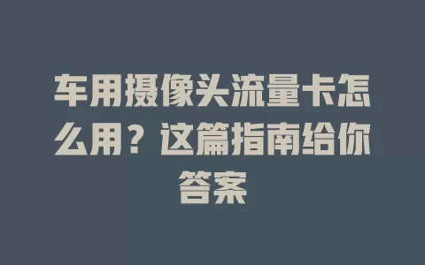 车用摄像头流量卡怎么用？这篇指南给你答案