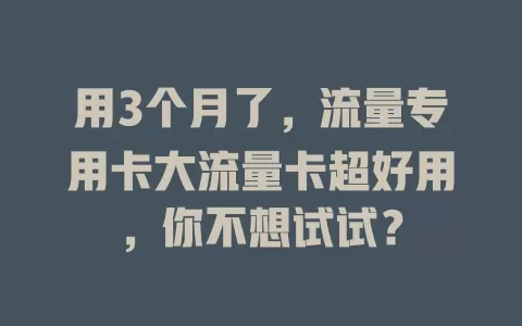 用3个月了，流量专用卡大流量卡超好用，你不想试试？