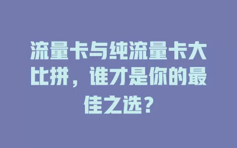 流量卡与纯流量卡大比拼，谁才是你的最佳之选？