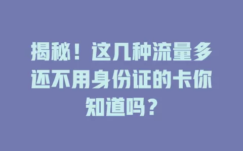 揭秘！这几种流量多还不用身份证的卡你知道吗？