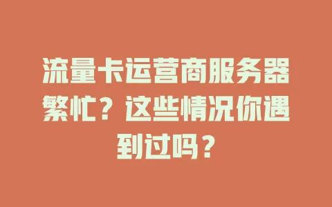 流量卡运营商服务器繁忙？这些情况你遇到过吗？