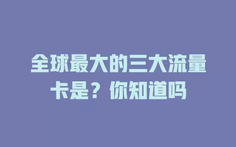 全球最大的三大流量卡是？你知道吗