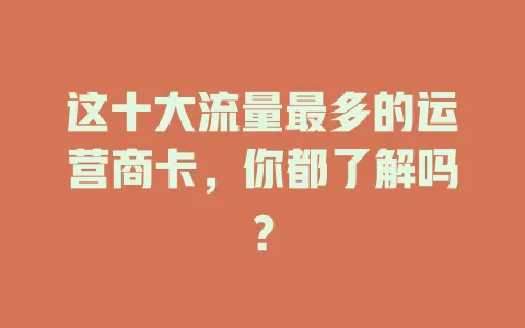 这十大流量最多的运营商卡，你都了解吗？