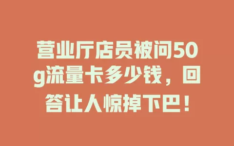 营业厅店员被问50g流量卡多少钱，回答让人惊掉下巴！