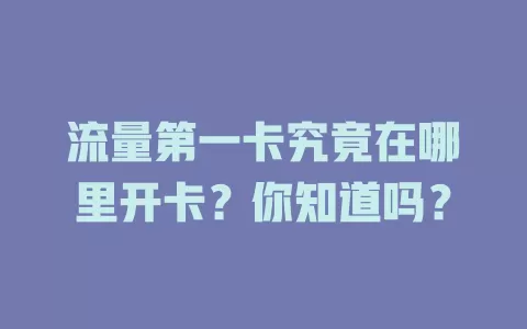 流量第一卡究竟在哪里开卡？你知道吗？