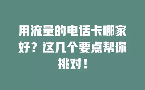 用流量的电话卡哪家好？这几个要点帮你挑对！