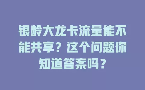 银龄大龙卡流量能不能共享？这个问题你知道答案吗？