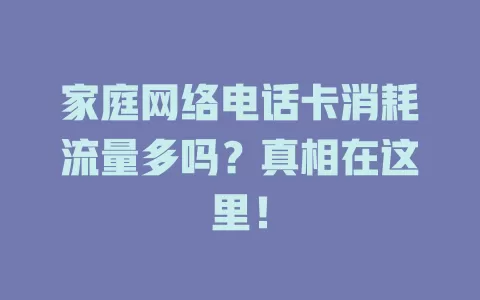 家庭网络电话卡消耗流量多吗？真相在这里！
