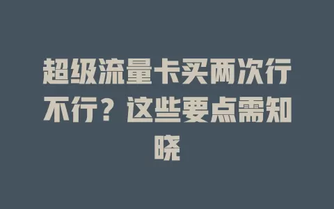 超级流量卡买两次行不行？这些要点需知晓