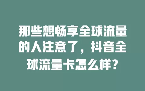 那些想畅享全球流量的人注意了，抖音全球流量卡怎么样？