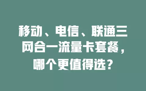 移动、电信、联通三网合一流量卡套餐，哪个更值得选？
