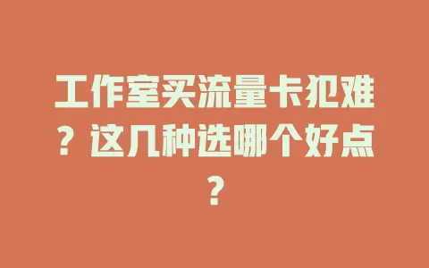 工作室买流量卡犯难？这几种选哪个好点？