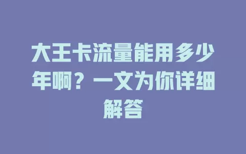 大王卡流量能用多少年啊？一文为你详细解答