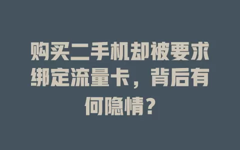 购买二手机却被要求绑定流量卡，背后有何隐情？