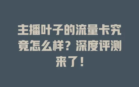 主播叶子的流量卡究竟怎么样？深度评测来了！