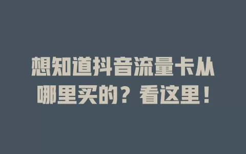 想知道抖音流量卡从哪里买的？看这里！