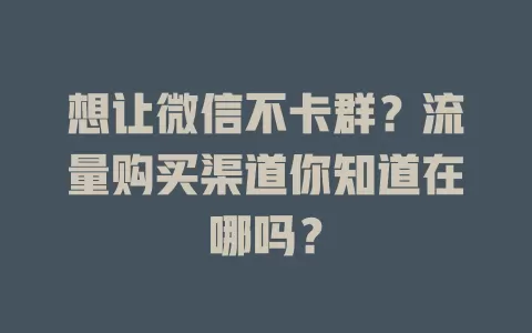 想让微信不卡群？流量购买渠道你知道在哪吗？