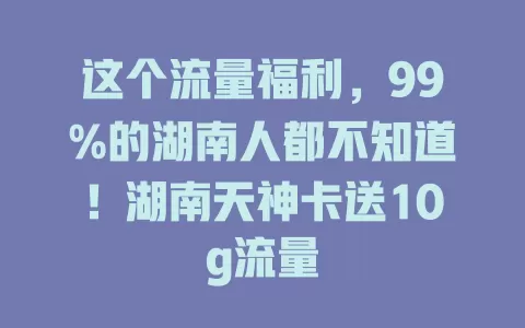 这个流量福利，99%的湖南人都不知道！湖南天神卡送10g流量