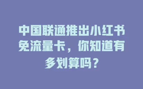 中国联通推出小红书免流量卡，你知道有多划算吗？