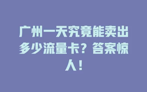 广州一天究竟能卖出多少流量卡？答案惊人！