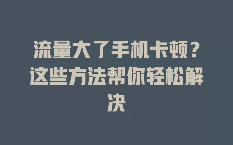 流量大了手机卡顿？这些方法帮你轻松解决