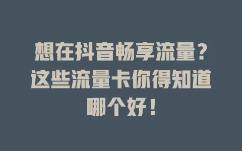 想在抖音畅享流量？这些流量卡你得知道哪个好！