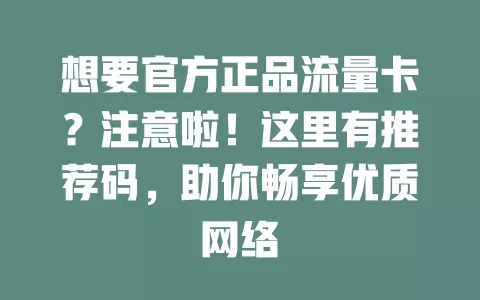 想要官方正品流量卡？注意啦！这里有推荐码，助你畅享优质网络
