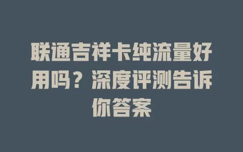联通吉祥卡纯流量好用吗？深度评测告诉你答案