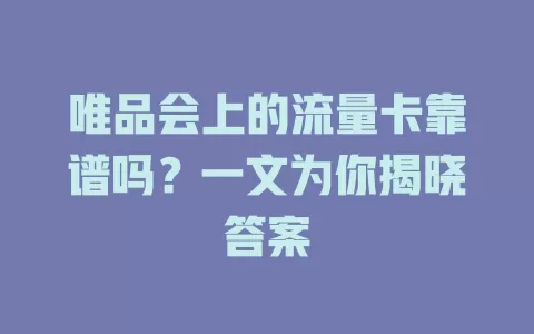 唯品会上的流量卡靠谱吗？一文为你揭晓答案