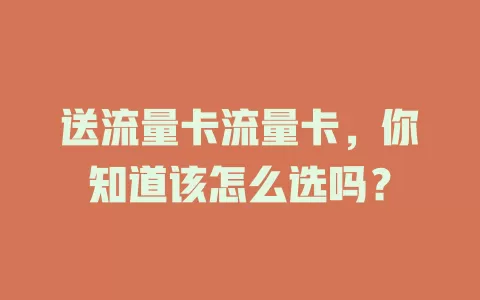 送流量卡流量卡，你知道该怎么选吗？