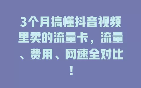 3个月搞懂抖音视频里卖的流量卡，流量、费用、网速全对比！