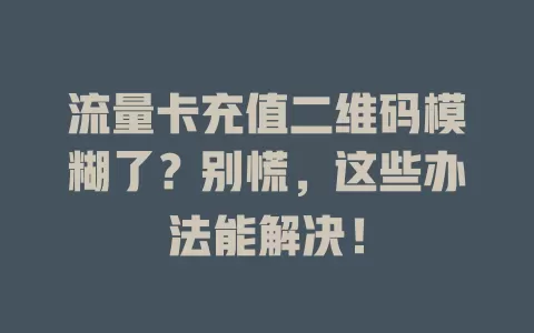 流量卡充值二维码模糊了？别慌，这些办法能解决！