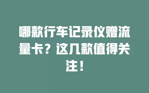 哪款行车记录仪赠流量卡？这几款值得关注！