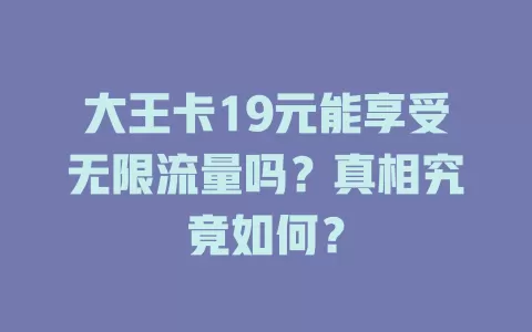 大王卡19元能享受无限流量吗？真相究竟如何？