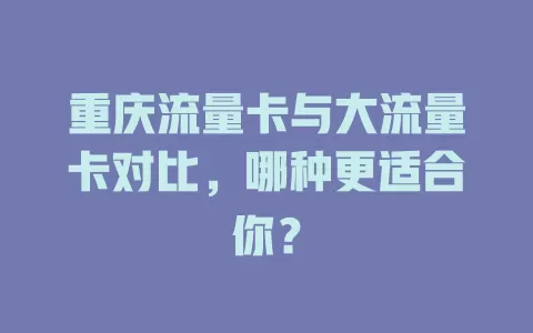 重庆流量卡与大流量卡对比，哪种更适合你？