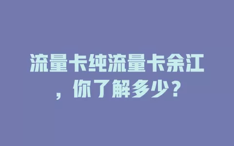 流量卡纯流量卡余江，你了解多少？