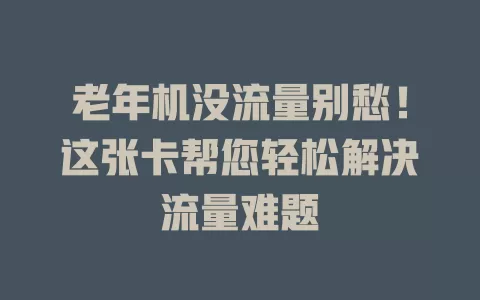 老年机没流量别愁！这张卡帮您轻松解决流量难题