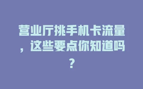 营业厅挑手机卡流量，这些要点你知道吗？