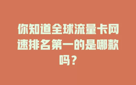 你知道全球流量卡网速排名第一的是哪款吗？