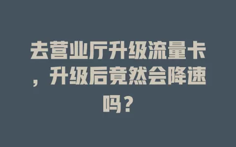 去营业厅升级流量卡，升级后竟然会降速吗？