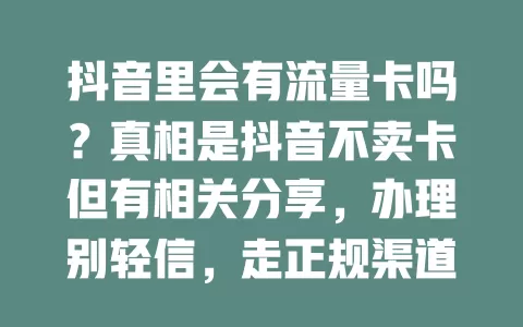 抖音里会有流量卡吗？真相是抖音不卖卡但有相关分享，办理别轻信，走正规渠道保障权益