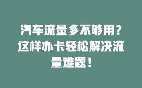 汽车流量多不够用？这样办卡轻松解决流量难题！