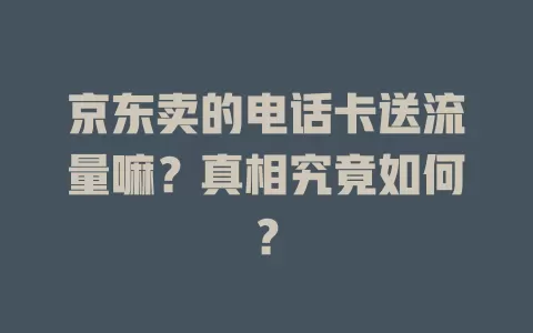 京东卖的电话卡送流量嘛？真相究竟如何？