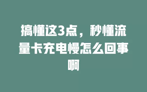 搞懂这3点，秒懂流量卡充电慢怎么回事啊