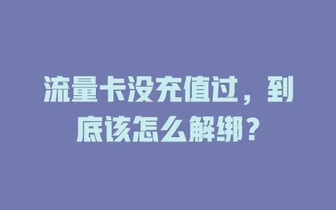 流量卡没充值过，到底该怎么解绑？