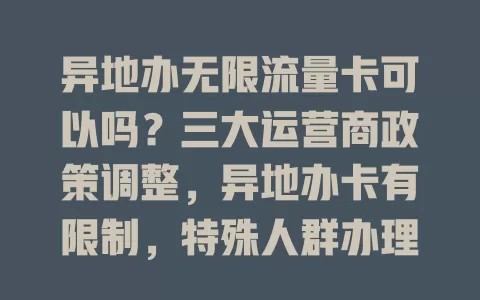 异地办无限流量卡可以吗？三大运营商政策调整，异地办卡有限制，特殊人群办理前要了解规定流程，虽复杂但按要求准备材料仍可能办到合适卡