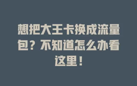 想把大王卡换成流量包？不知道怎么办看这里！
